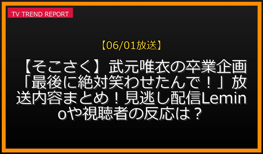【06/01放送】【そこさく】武元唯衣の卒業企画「最後に絶対笑わせたんで！」放送内容まとめ！見逃し配信Leminoや視聴者の反応は？の放送内容と見どころ