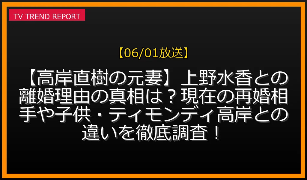 【06/01放送】【高岸直樹の元妻】上野水香との離婚理由の真相は？現在の再婚相手や子供・ティモンディ高岸との違いを徹底調査！の放送内容と見どころ