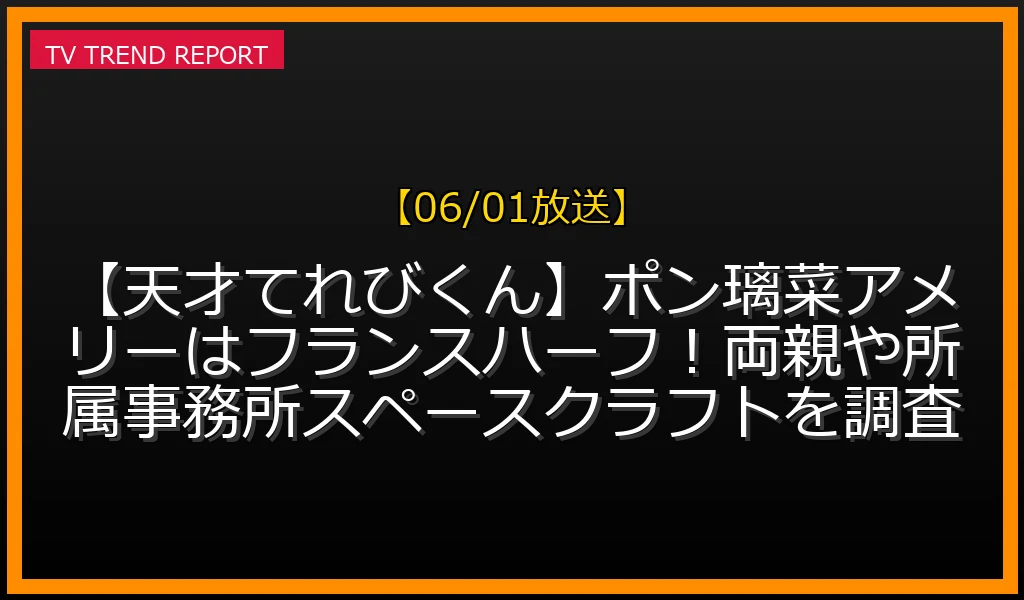 【06/01放送】【天才てれびくん】ポン璃菜アメリーはフランスハーフ！両親や所属事務所スペースクラフトを調査の放送内容と見どころ