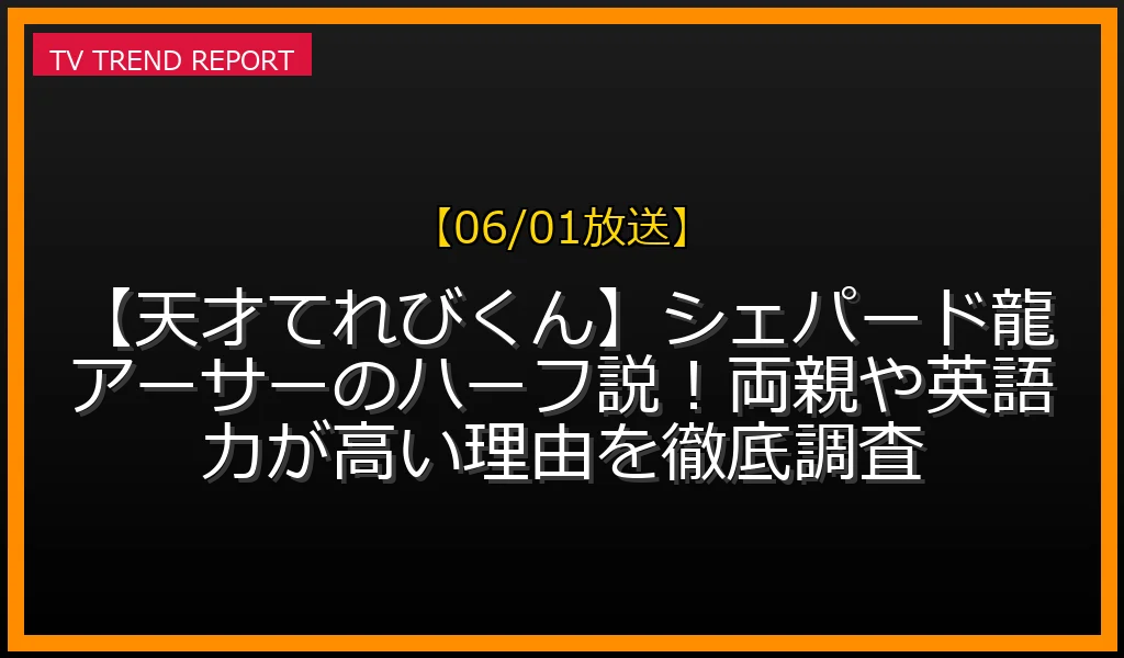 【06/01放送】【天才てれびくん】シェパード龍アーサーのハーフ説！両親や英語力が高い理由を徹底調査の放送内容と見どころ