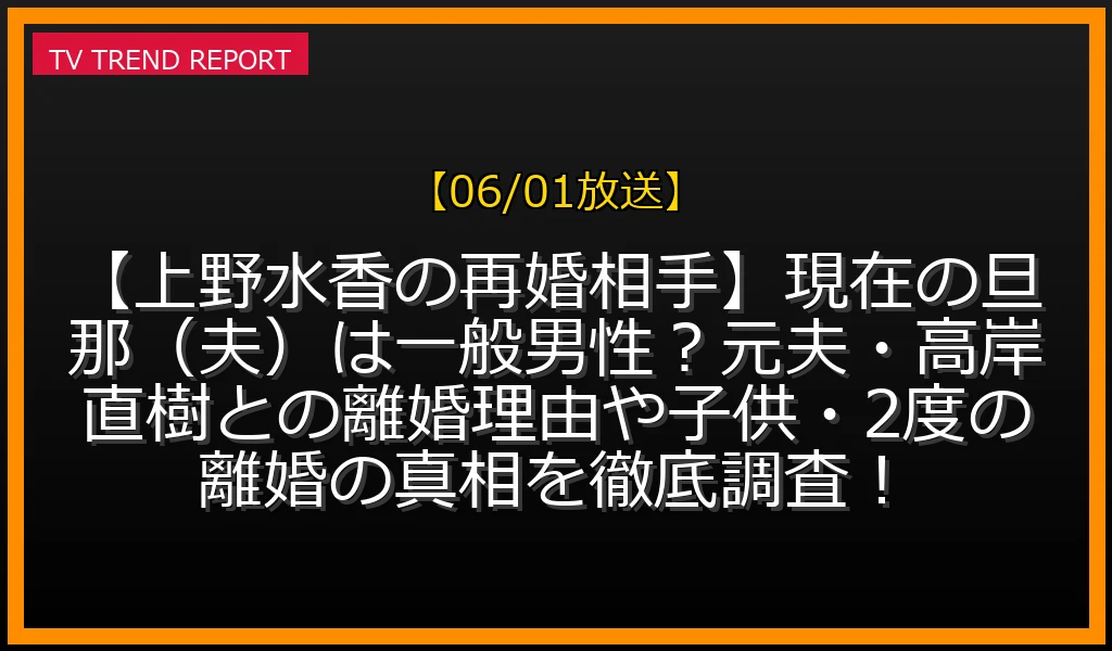 【06/01放送】【上野水香の再婚相手】現在の旦那（夫）は一般男性？元夫・高岸直樹との離婚理由や子供・2度の離婚の真相を徹底調査！の放送内容と見どころ