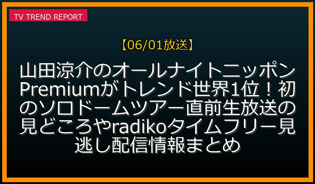 【06/01放送】山田涼介のオールナイトニッポンPremiumがトレンド世界1位！初のソロドームツアー直前生放送の見どころやradikoタイムフリー見逃し配信情報まとめの放送内容と見どころ