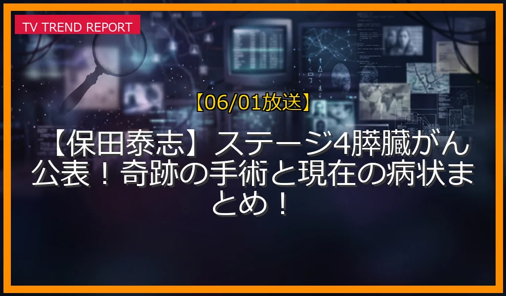 【06/01放送】【保田泰志】ステージ4膵臓がん公表！奇跡の手術と現在の病状まとめ！の放送内容と見どころ
