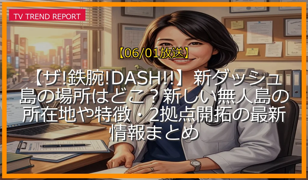 【06/01放送】【ザ!鉄腕!DASH!!】新ダッシュ島の場所はどこ？新しい無人島の所在地や特徴・2拠点開拓の最新情報まとめの放送内容と見どころ