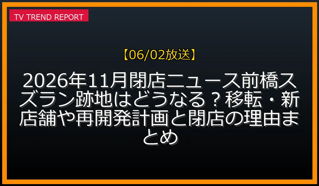 【06/02放送】【2026年11月閉店ニュース】前橋スズラン跡地はどうなる？移転・新店舗や再開発計画と閉店の理由まとめの放送内容と見どころ