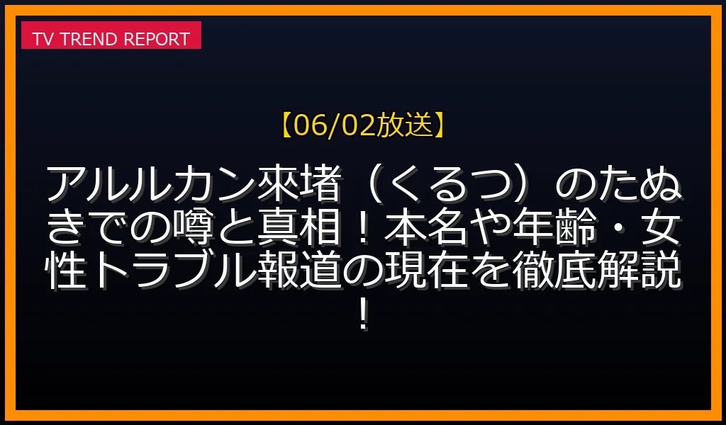 【06/02放送】アルルカン來堵（くるつ）のたぬきでの噂と真相！本名や年齢・女性トラブル報道の現在を徹底解説！の放送内容と見どころ