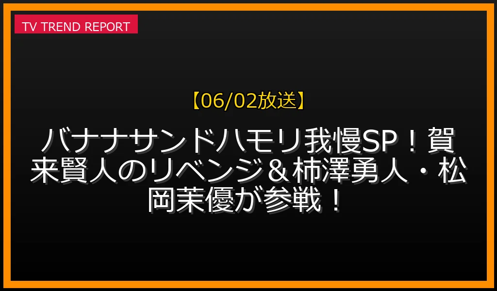【06/02放送】バナナサンドハモリ我慢SP！賀来賢人のリベンジ＆柿澤勇人・松岡茉優が参戦！の放送内容と見どころ