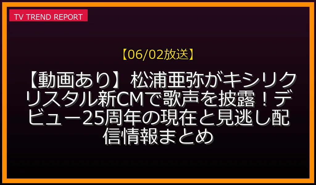 【06/02放送】【動画あり】松浦亜弥がキシリクリスタル新CMで歌声を披露！デビュー25周年の現在と見逃し配信情報まとめの放送内容と見どころ