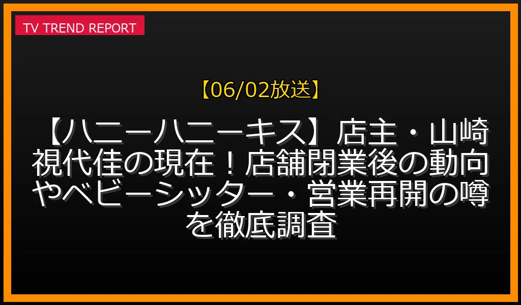 【06/02放送】【ハニーハニーキス】店主・山崎視代佳の現在！店舗閉業後の動向やベビーシッター・営業再開の噂を徹底調査の放送内容と見どころ