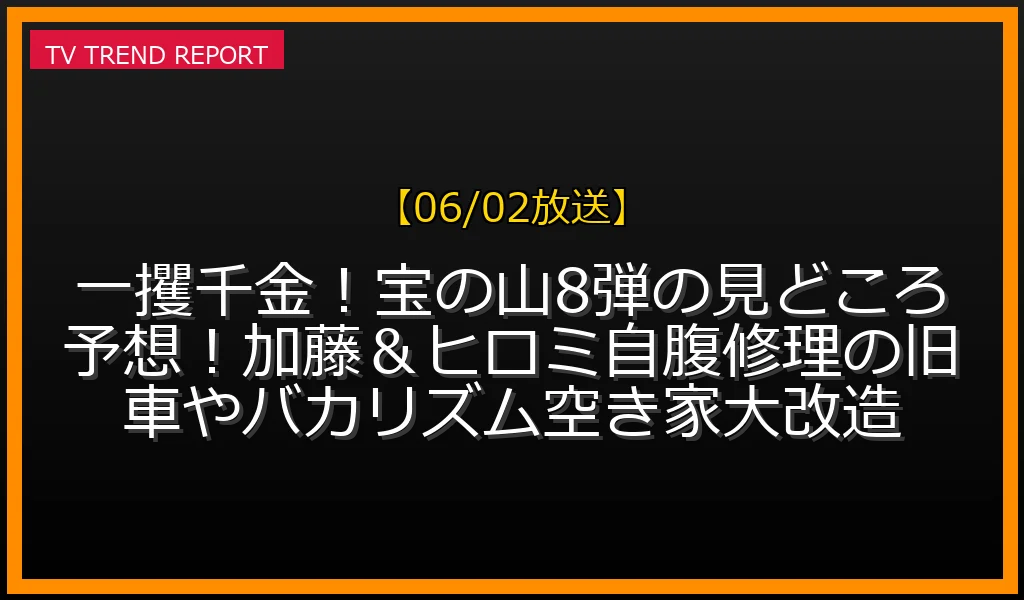 【06/02放送】一攫千金！宝の山8弾の見どころ予想！加藤＆ヒロミ自腹修理の旧車やバカリズム空き家大改造の放送内容と見どころ