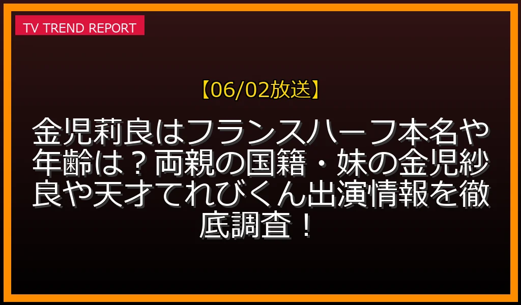 【06/02放送】【金児莉良はフランスハーフ】本名や年齢は？両親の国籍・妹の金児紗良や天才てれびくん出演情報を徹底調査！の放送内容と見どころ