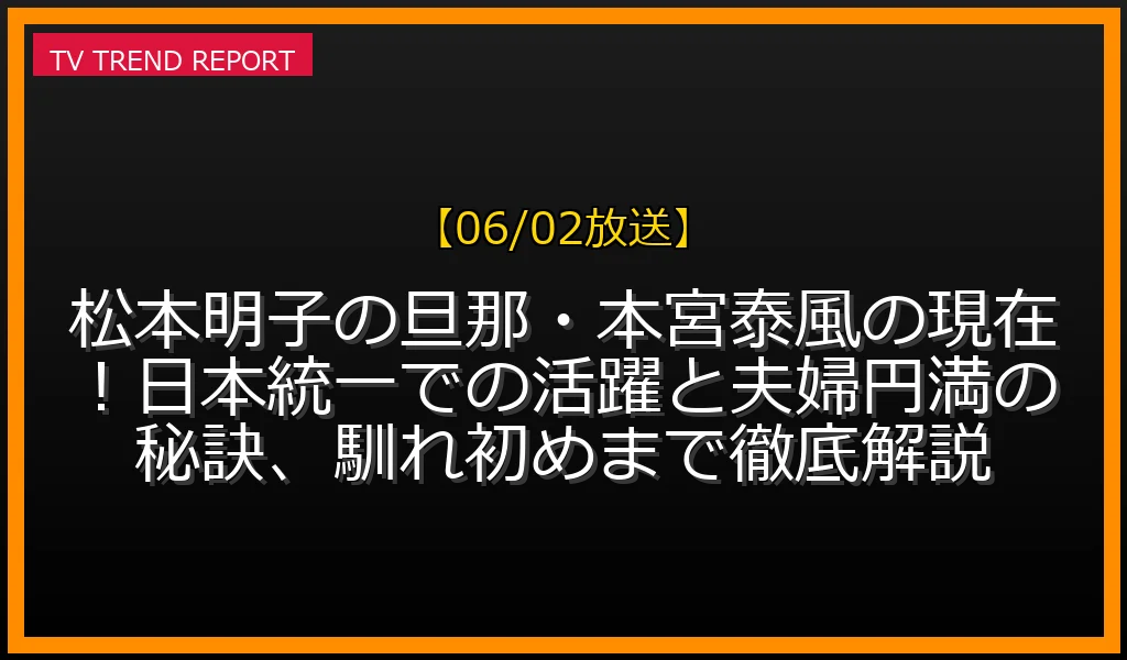 【06/02放送】松本明子の旦那・本宮泰風の現在！日本統一での活躍と夫婦円満の秘訣、馴れ初めまで徹底解説の放送内容と見どころ