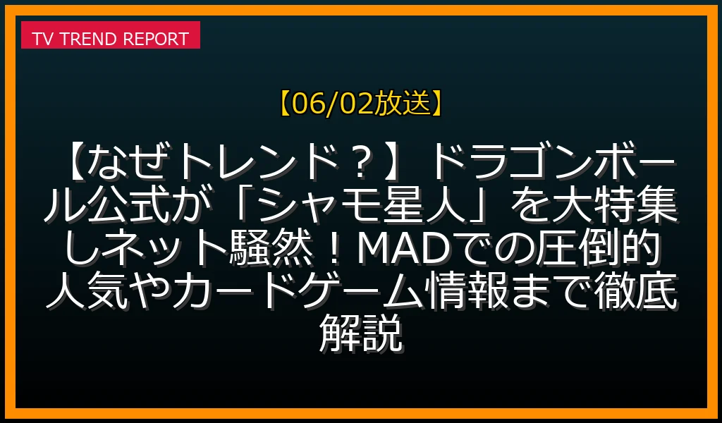 【06/02放送】【なぜトレンド？】ドラゴンボール公式が「シャモ星人」を大特集しネット騒然！MADでの圧倒的人気やカードゲーム情報まで徹底解説の放送内容と見どころ