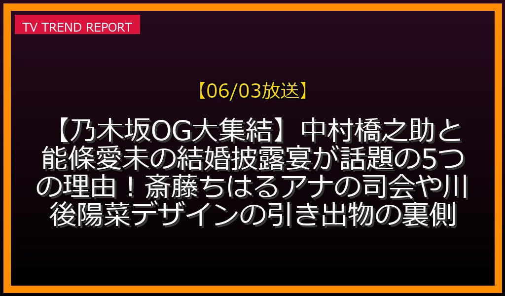 【06/03放送】【乃木坂OG大集結】中村橋之助と能條愛未の結婚披露宴が話題の5つの理由！斎藤ちはるアナの司会や川後陽菜デザインの引き出物の裏側の放送内容と見どころ