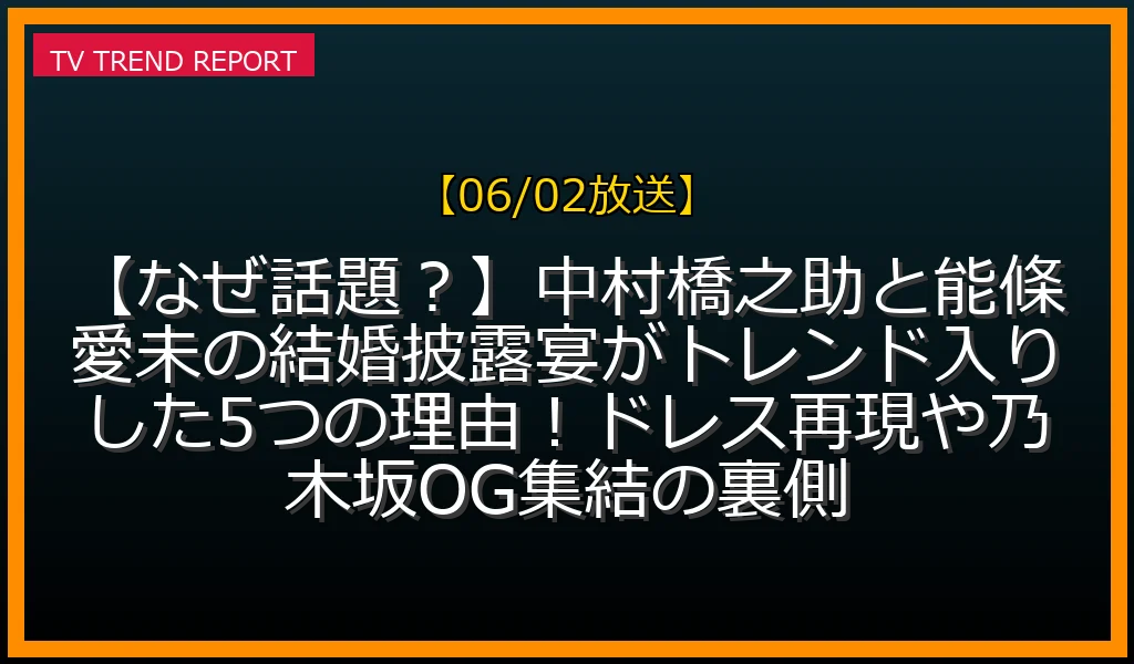 【06/02放送】【なぜ話題？】中村橋之助と能條愛未の結婚披露宴がトレンド入りした5つの理由！ドレス再現や乃木坂OG集結の裏側の放送内容と見どころ
