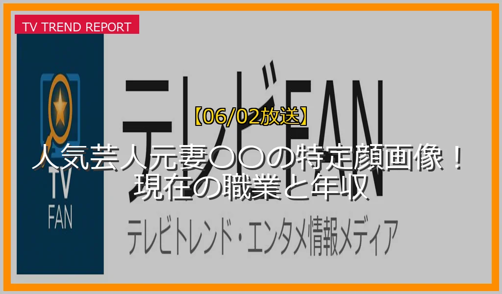 【06/02放送】人気芸人元妻〇〇の特定顔画像！現在の職業と年収の放送内容と見どころ