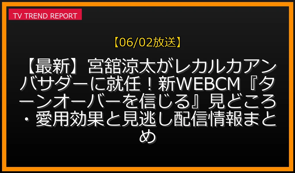 【06/02放送】【最新】宮舘涼太がレカルカアンバサダーに就任！新WEBCM『ターンオーバーを信じる』見どころ・愛用効果と見逃し配信情報まとめの放送内容と見どころ
