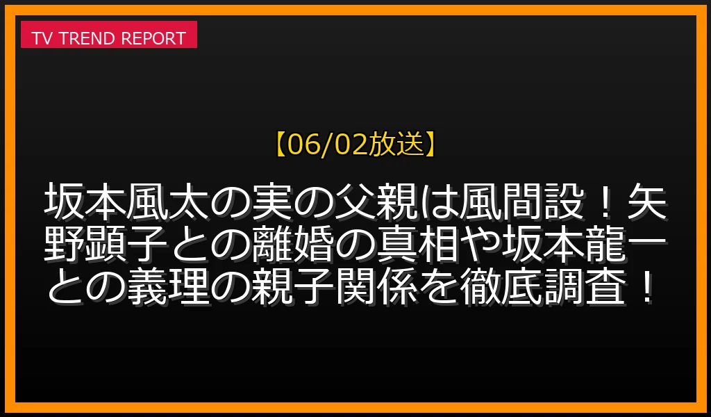 【06/02放送】坂本風太の実の父親は風間設！矢野顕子との離婚の真相や坂本龍一との義理の親子関係を徹底調査！の放送内容と見どころ