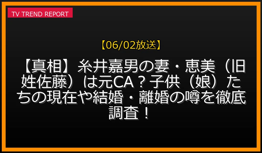 【06/02放送】【真相】糸井嘉男の妻・恵美（旧姓佐藤）は元CA？子供（娘）たちの現在や結婚・離婚の噂を徹底調査！の放送内容と見どころ