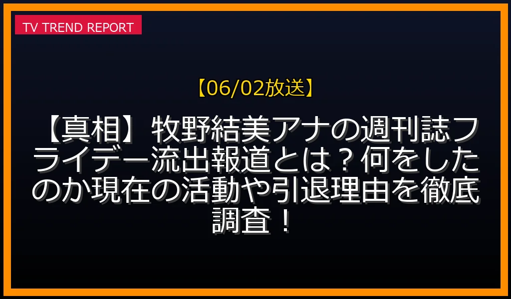 【06/02放送】【真相】牧野結美アナの週刊誌フライデー流出報道とは？何をしたのか現在の活動や引退理由を徹底調査！の放送内容と見どころ