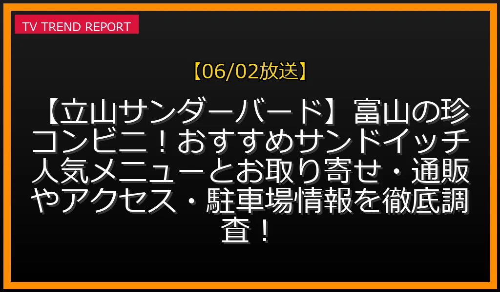 【06/02放送】【立山サンダーバード】富山の珍コンビニ！おすすめサンドイッチ人気メニューとお取り寄せ・通販やアクセス・駐車場情報を徹底調査！の放送内容と見どころ