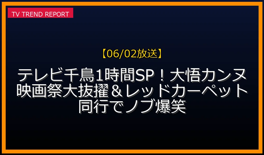 【06/02放送】テレビ千鳥1時間SP！大悟カンヌ映画祭大抜擢＆レッドカーペット同行でノブ爆笑の放送内容と見どころ
