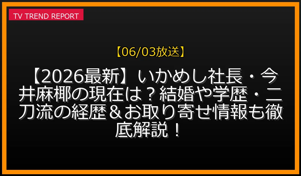 【06/03放送】【2026最新】いかめし社長・今井麻椰の現在は？結婚や学歴・二刀流の経歴＆お取り寄せ情報も徹底解説！の放送内容と見どころ