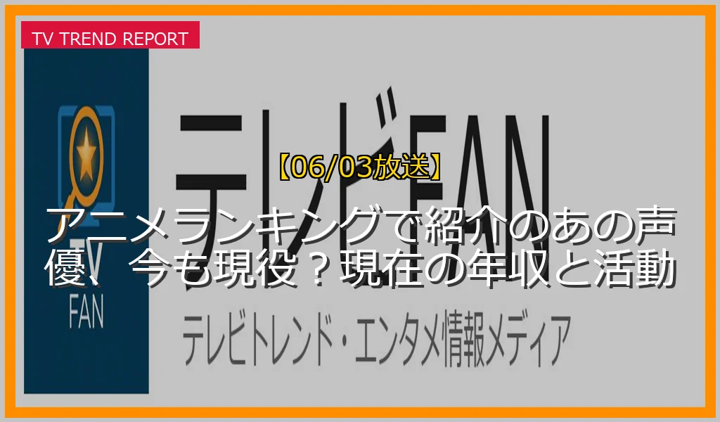 【06/03放送】アニメランキングで紹介のあの声優、今も現役？現在の年収と活動の放送内容と見どころ