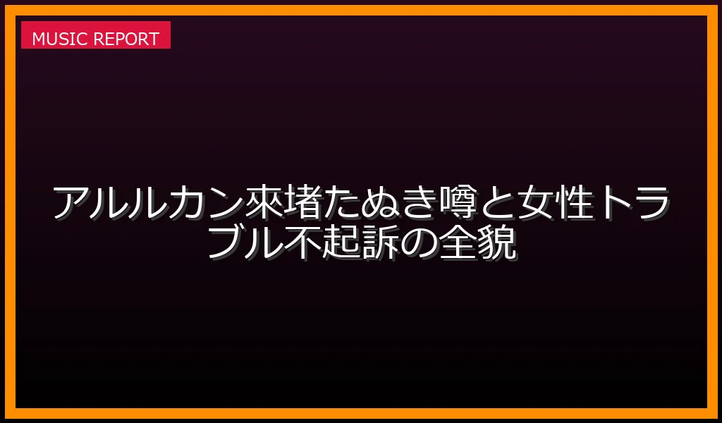 アルルカン來堵のたぬき噂と不起訴処分の真実