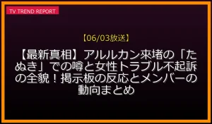 【06/03放送】【最新真相】アルルカン來堵の「たぬき」での噂と女性トラブル不起訴の全貌！掲示板の反応とメンバーの動向まとめの放送内容と見どころ