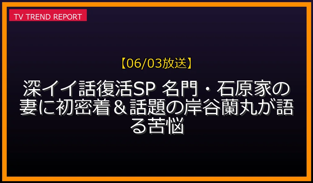 【06/03放送】深イイ話復活SP 名門・石原家の妻に初密着＆話題の岸谷蘭丸が語る苦悩の放送内容と見どころ
