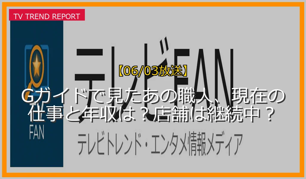 【06/03放送】Gガイドで見たあの職人、現在の仕事と年収は？店舗は継続中？の放送内容と見どころ