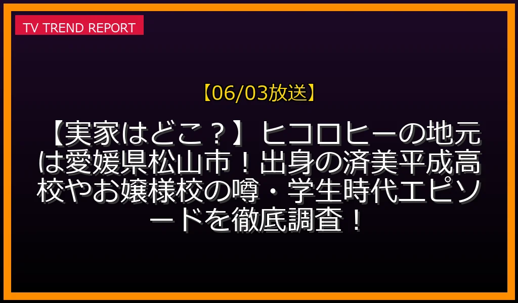 【06/03放送】【実家はどこ？】ヒコロヒーの地元は愛媛県松山市！出身の済美平成高校やお嬢様校の噂・学生時代エピソードを徹底調査！の放送内容と見どころ