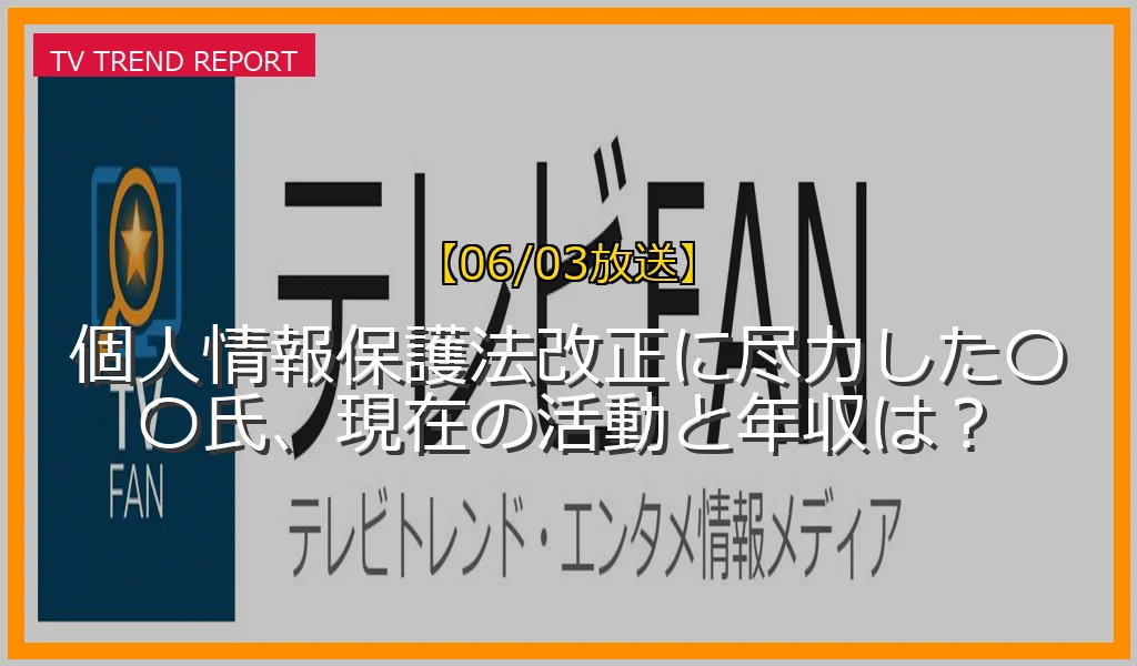【06/03放送】個人情報保護法改正に尽力した〇〇氏、現在の活動と年収は？の放送内容と見どころ