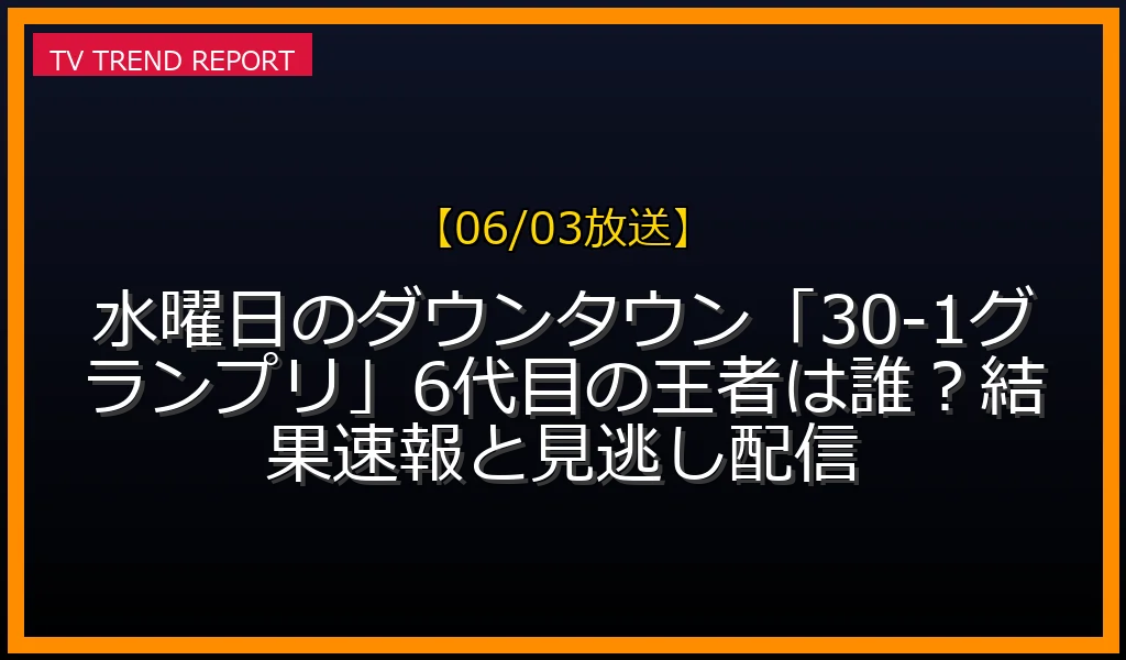 【06/03放送】水曜日のダウンタウン「30-1グランプリ」6代目の王者は誰？結果速報と見逃し配信の放送内容と見どころ