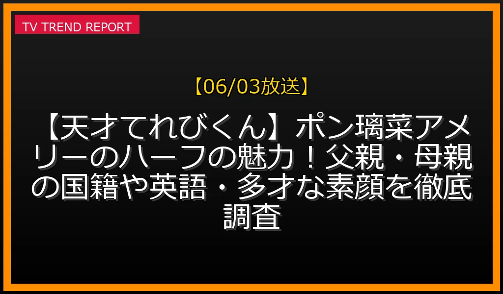 【06/03放送】【天才てれびくん】ポン璃菜アメリーのハーフの魅力！父親・母親の国籍や英語・多才な素顔を徹底調査の放送内容と見どころ