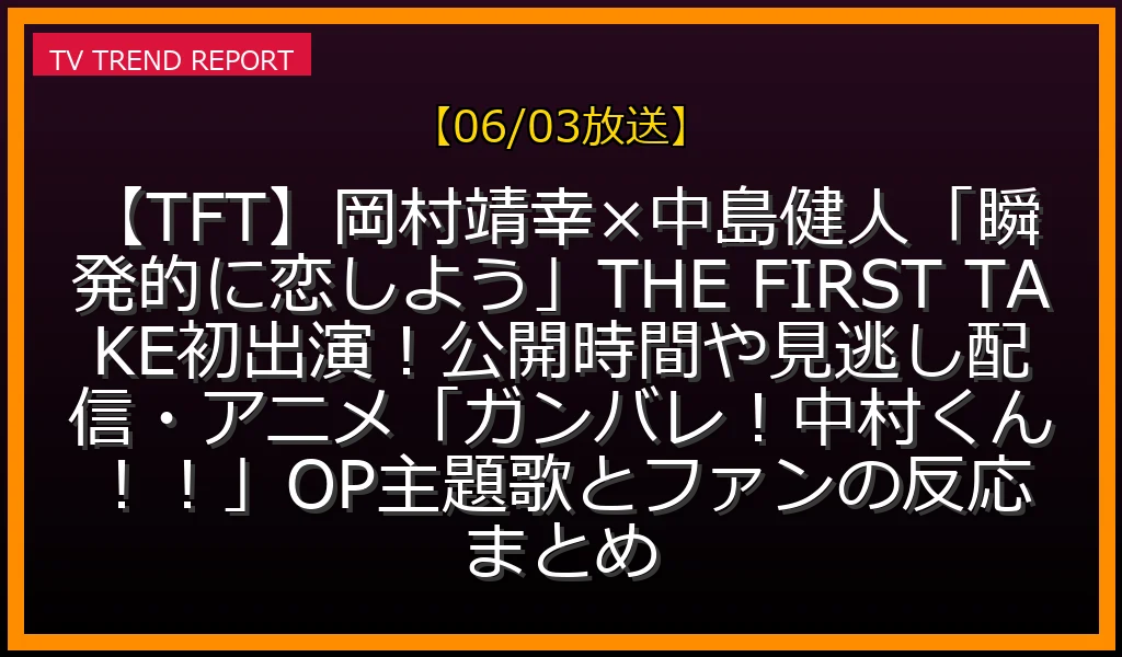 【06/03放送】【TFT】岡村靖幸×中島健人「瞬発的に恋しよう」THE FIRST TAKE初出演！公開時間や見逃し配信・アニメ「ガンバレ！中村くん！！」OP主題歌とファンの反応まとめの放送内容と見どころ