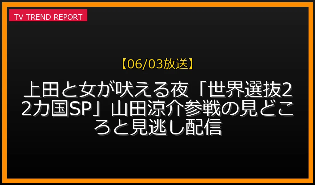 【06/03放送】上田と女が吠える夜「世界選抜22カ国SP」山田涼介参戦の見どころと見逃し配信の放送内容と見どころ