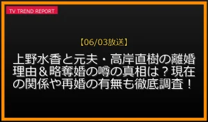 【06/03放送】上野水香と元夫・高岸直樹の離婚理由＆略奪婚の噂の真相は？現在の関係や再婚の有無も徹底調査！の放送内容と見どころ