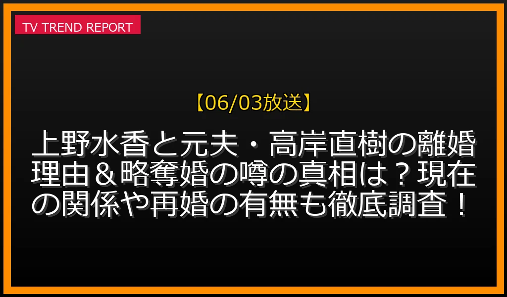 【06/03放送】上野水香と元夫・高岸直樹の離婚理由＆略奪婚の噂の真相は？現在の関係や再婚の有無も徹底調査！の放送内容と見どころ