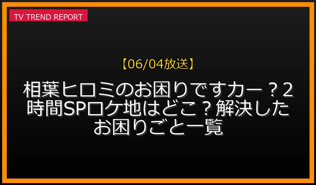 【06/04放送】相葉ヒロミのお困りですカー？2時間SPロケ地はどこ？解決したお困りごと一覧の放送内容と見どころ