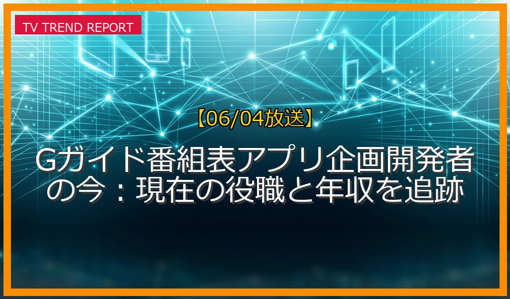 【06/04放送】Gガイド番組表アプリ企画開発者の今：現在の役職と年収を追跡の放送内容と見どころ