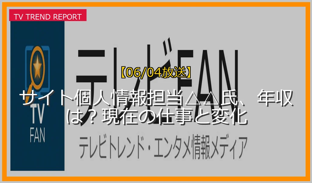 【06/04放送】サイト個人情報担当△△氏、年収は？現在の仕事と変化の放送内容と見どころ