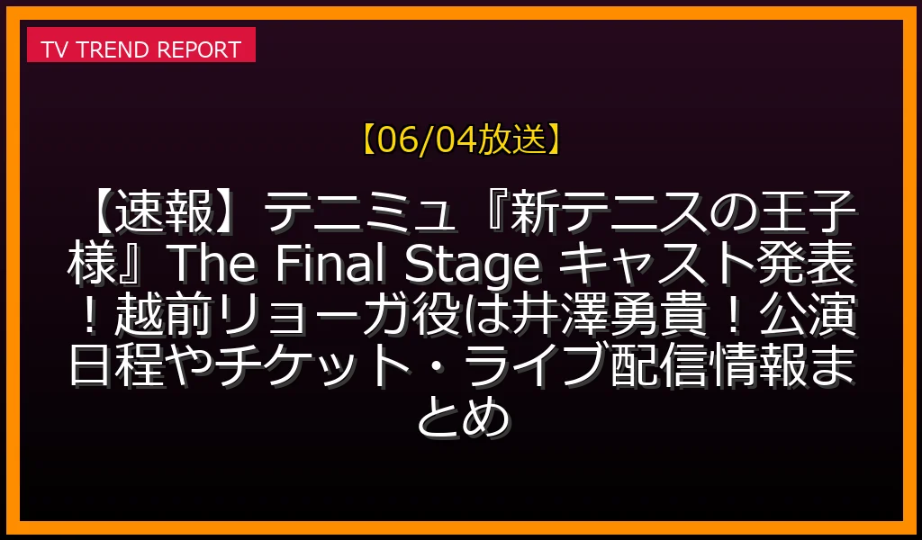 【06/04放送】【速報】テニミュ『新テニスの王子様』The Final Stage キャスト発表！越前リョーガ役は井澤勇貴！公演日程やチケット・ライブ配信情報まとめの放送内容と見どころ