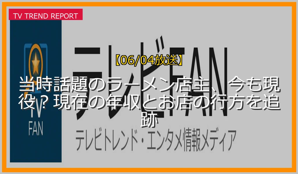 【06/04放送】当時話題のラーメン店主、今も現役？現在の年収とお店の行方を追跡の放送内容と見どころ