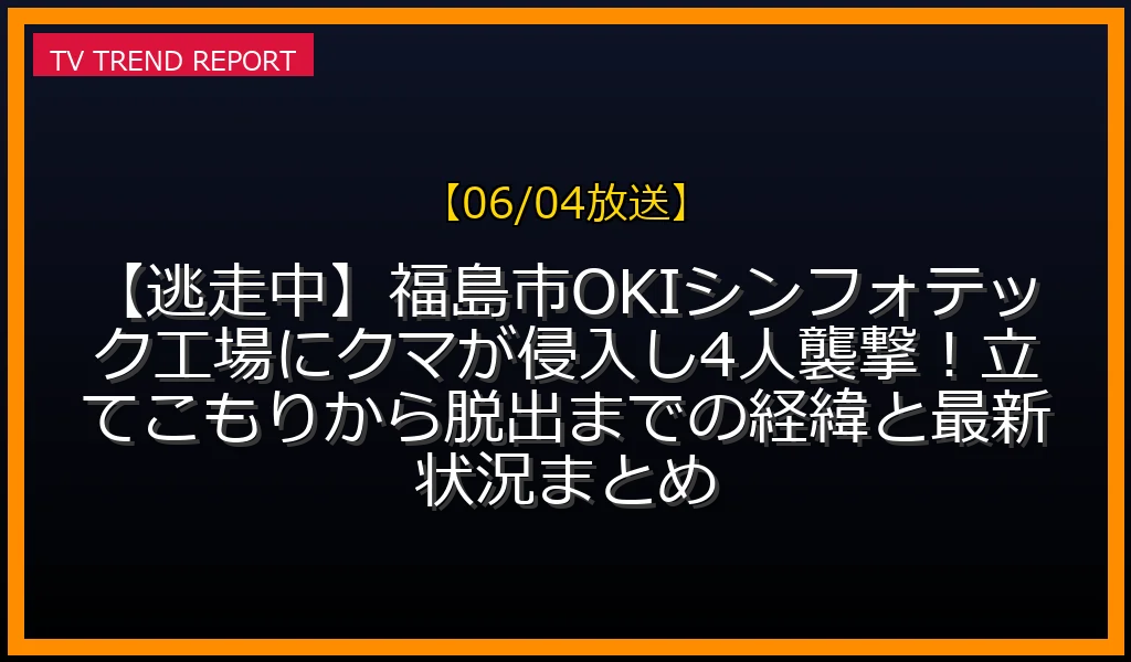 【06/04放送】【逃走中】福島市OKIシンフォテック工場にクマが侵入し4人襲撃！立てこもりから脱出までの経緯と最新状況まとめの放送内容と見どころ