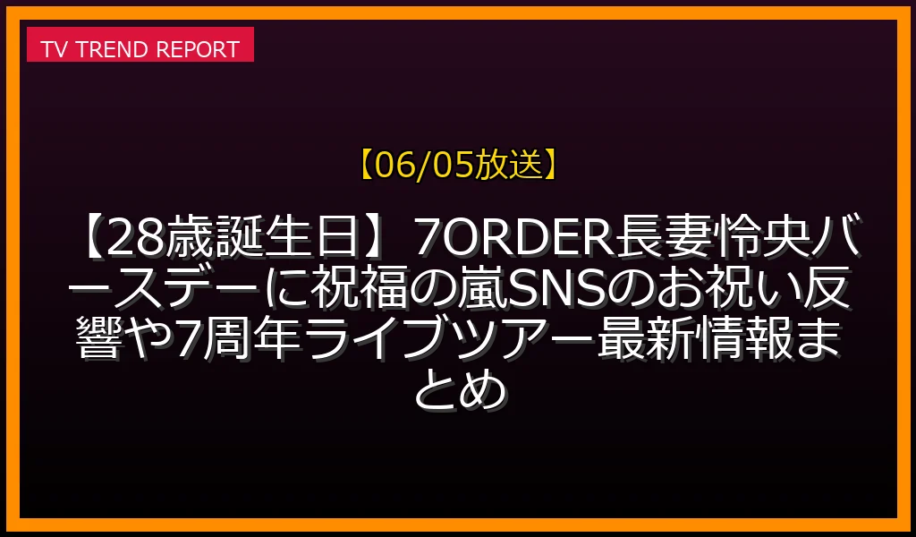 【06/05放送】【28歳誕生日】7ORDER長妻怜央バースデーに祝福の嵐！SNSのお祝い反響や7周年ライブツアー最新情報まとめの放送内容と見どころ
