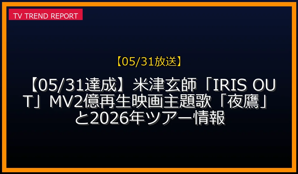【05/31放送】【05/31達成】米津玄師「IRIS OUT」MV2億再生！映画主題歌「夜鷹」と2026年ツアー情報の放送内容と見どころ
