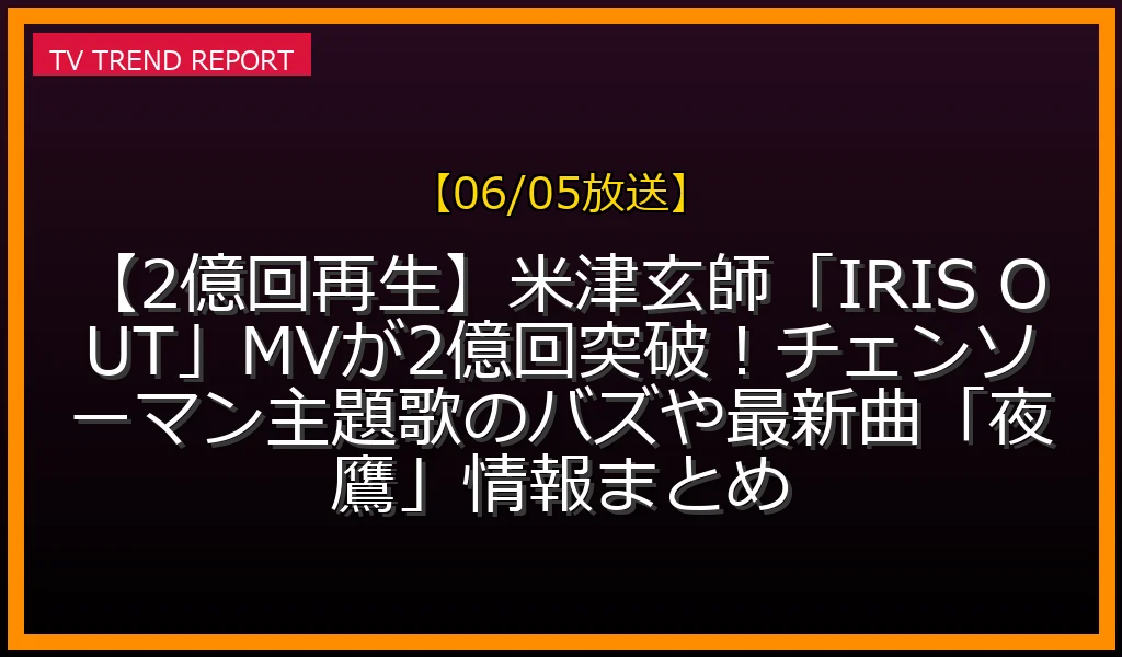 【06/05放送】【2億回再生】米津玄師「IRIS OUT」MVが2億回突破！チェンソーマン主題歌のバズや最新曲「夜鷹」情報まとめの放送内容と見どころ