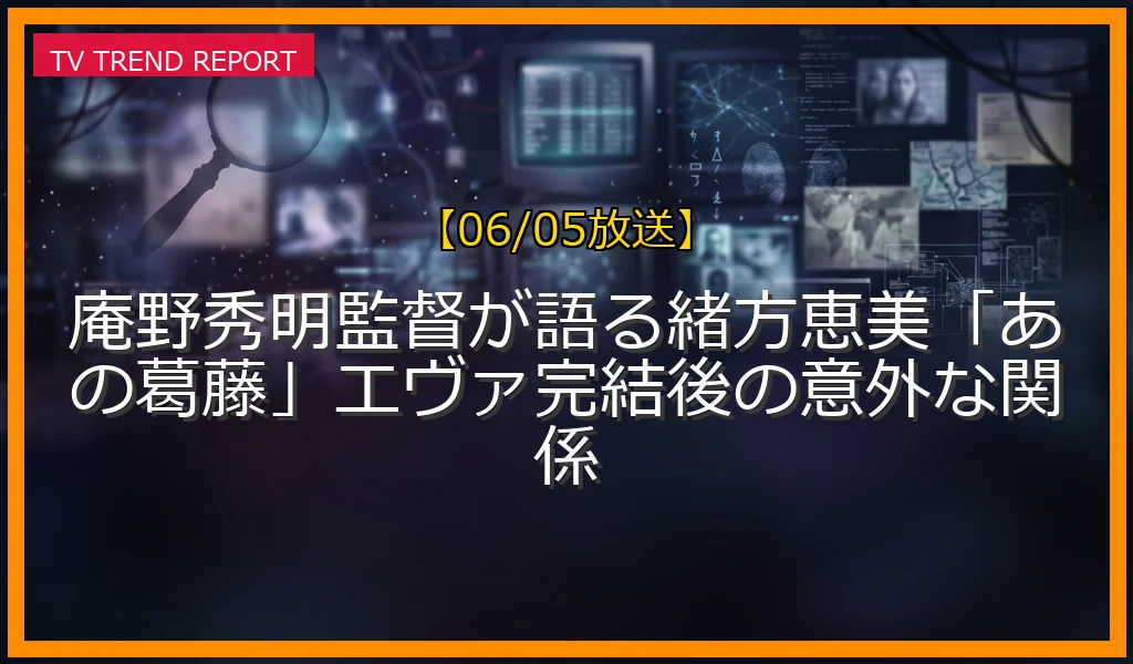 【06/05放送】庵野秀明監督が語る緒方恵美「あの葛藤」エヴァ完結後の意外な関係の放送内容と見どころ